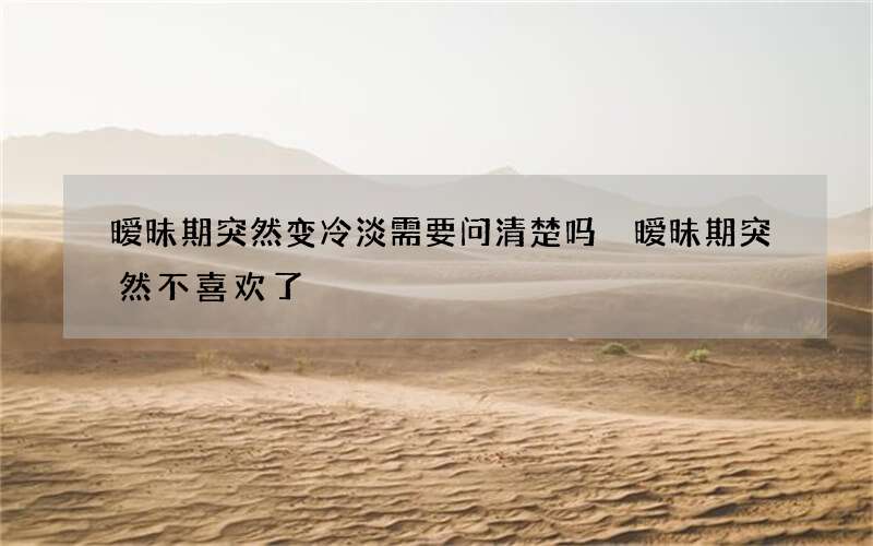 暧昧期突然变冷淡需要问清楚吗 暧昧期突然不喜欢了